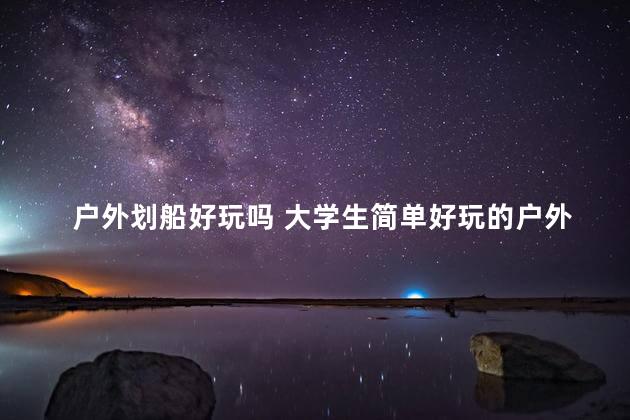 户外划船好玩吗 大学生简单好玩的户外游戏